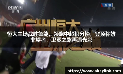 恒大主场战胜鲁能，领跑中超积分榜，登顶称雄非望者，卫冕之路再添光彩