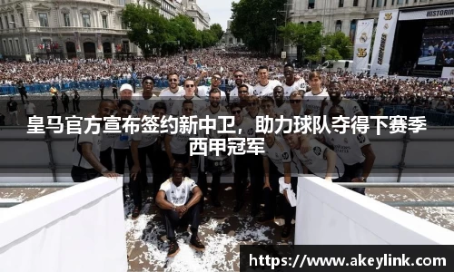 皇马官方宣布签约新中卫，助力球队夺得下赛季西甲冠军
