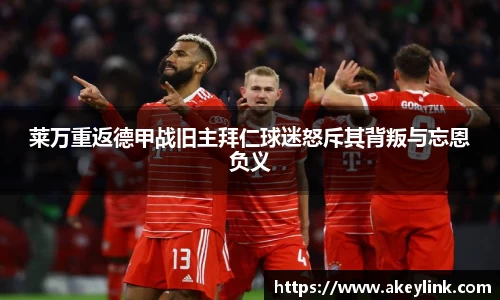 莱万重返德甲战旧主拜仁球迷怒斥其背叛与忘恩负义