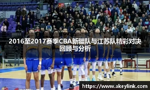 2016至2017赛季CBA新疆队与江苏队精彩对决回顾与分析
