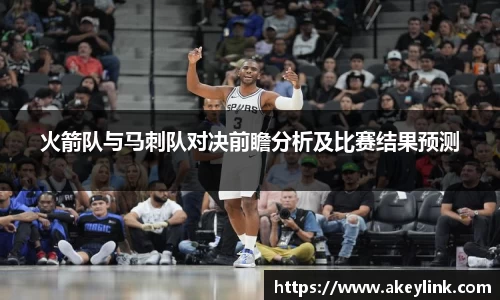 火箭队与马刺队对决前瞻分析及比赛结果预测
