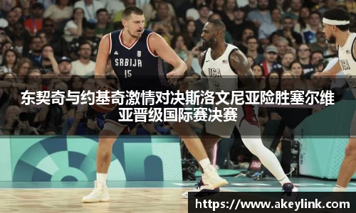 东契奇与约基奇激情对决斯洛文尼亚险胜塞尔维亚晋级国际赛决赛