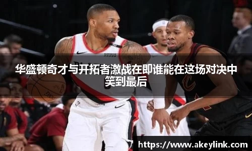 华盛顿奇才与开拓者激战在即谁能在这场对决中笑到最后