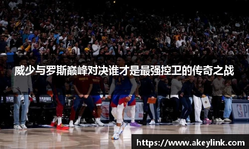 威少与罗斯巅峰对决谁才是最强控卫的传奇之战