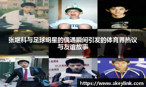 张继科与足球明星的偶遇瞬间引发的体育界热议与友谊故事