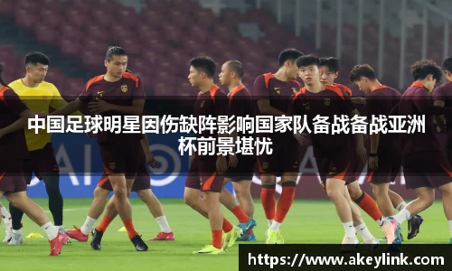 中国足球明星因伤缺阵影响国家队备战备战亚洲杯前景堪忧