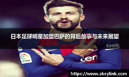 日本足球明星加盟巴萨的背后故事与未来展望