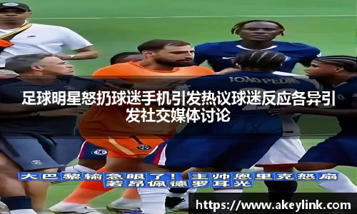 足球明星怒扔球迷手机引发热议球迷反应各异引发社交媒体讨论